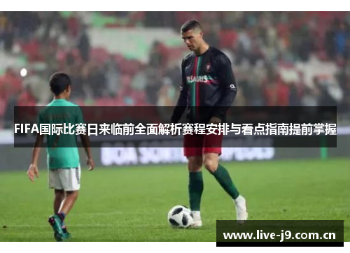 FIFA国际比赛日来临前全面解析赛程安排与看点指南提前掌握 FIFA国际比赛日来临前全面解析赛程安排与看点指南提前掌握