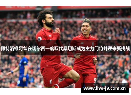佩特洛维奇曾在切尔西一度取代桑切斯成为主力门将并迎来新挑战 佩特洛维奇曾在切尔西一度取代桑切斯成为主力门将并迎来新挑战