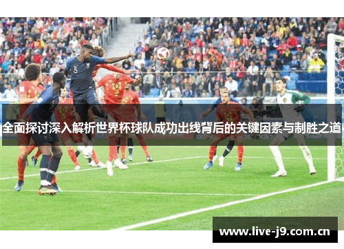 全面探讨深入解析世界杯球队成功出线背后的关键因素与制胜之道 全面探讨深入解析世界杯球队成功出线背后的关键因素与制胜之道